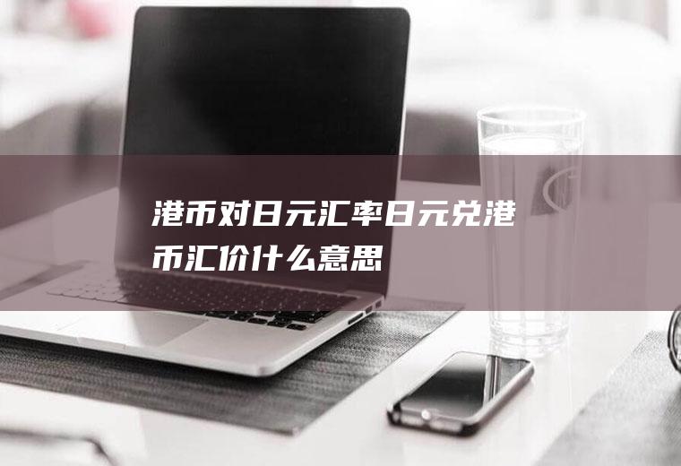 港币对日元汇率,日元兑港币汇价什么意思