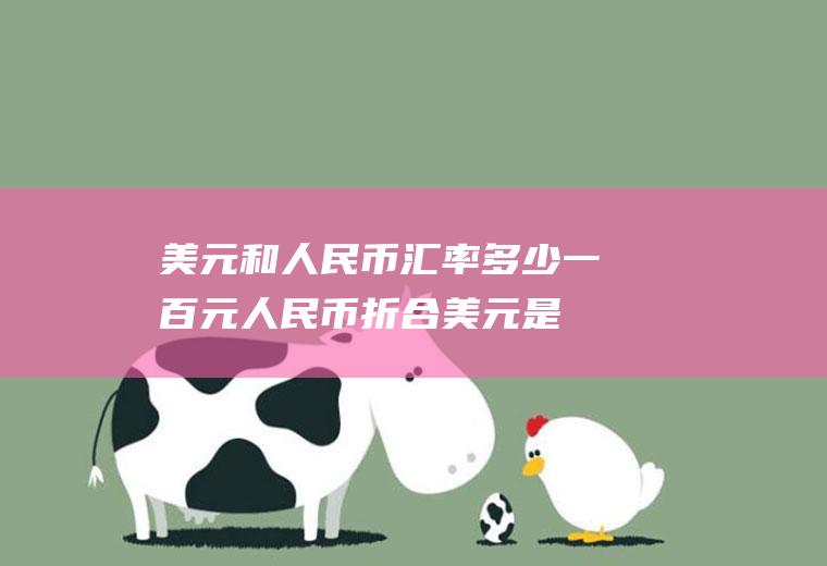美元和人民币汇率多少,一百元人民币折合美元是多少
