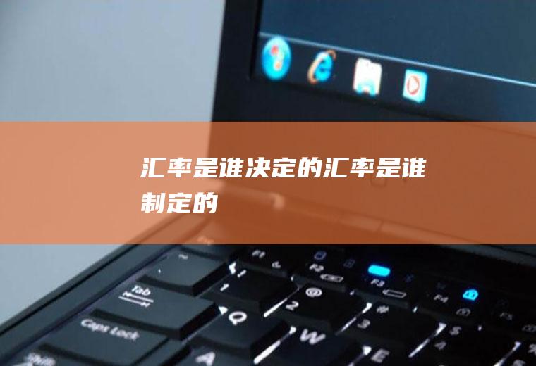 汇率是谁决定的,汇率是谁制定的