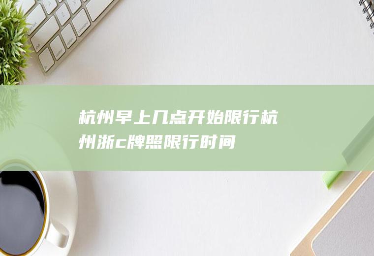 杭州早上几点开始限行,杭州浙c牌照限行时间