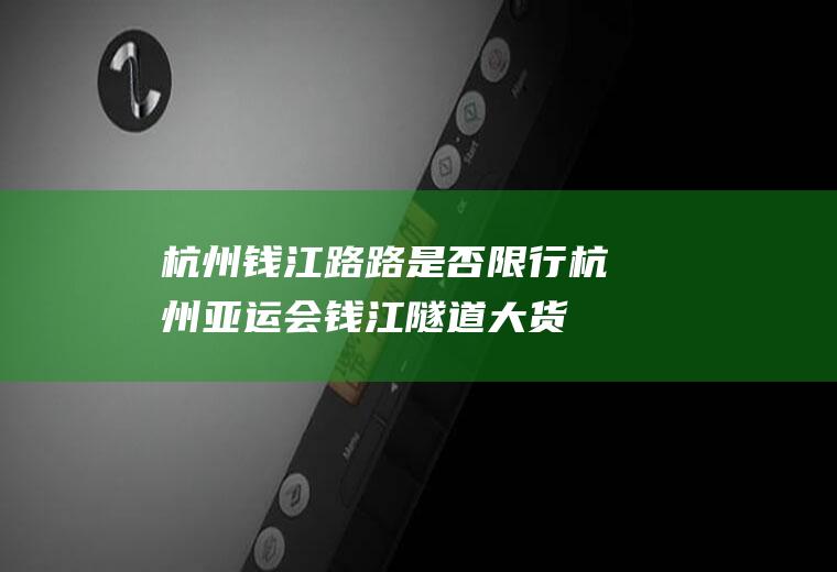 杭州钱江路路是否限行,杭州亚运会钱江隧道大货车可以走吗