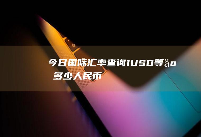 今日国际汇率查询,1USD等于多少人民币