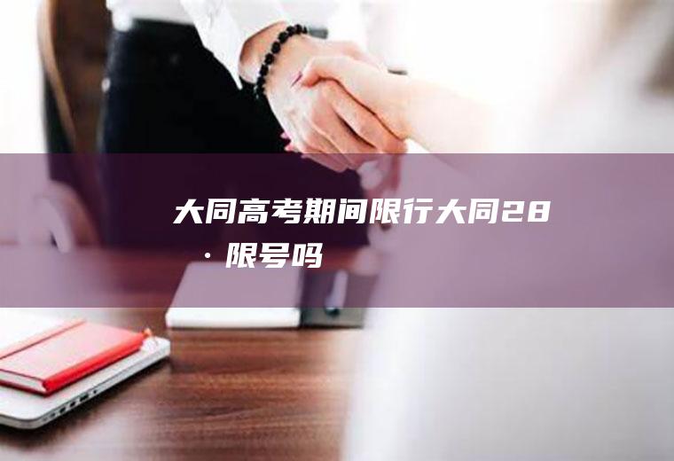 大同高考期间限行,大同28号限号吗