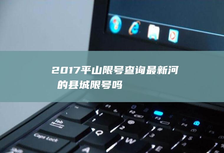 2017平山限号查询最新,河北的县城限号吗