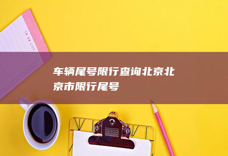 车辆尾号限行查询北京,北京市限行尾号