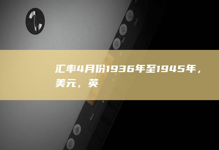 汇率4月份,1936年至1945年，美元，英镑，法郎，马克，卢布的汇率