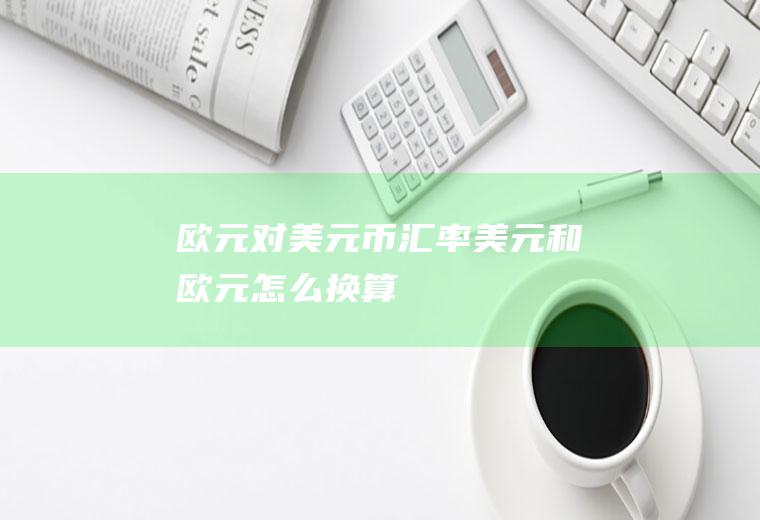 欧元对美元币汇率,美元和欧元怎么换算