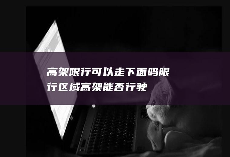 高架限行可以走下面吗,限行区域高架能否行驶