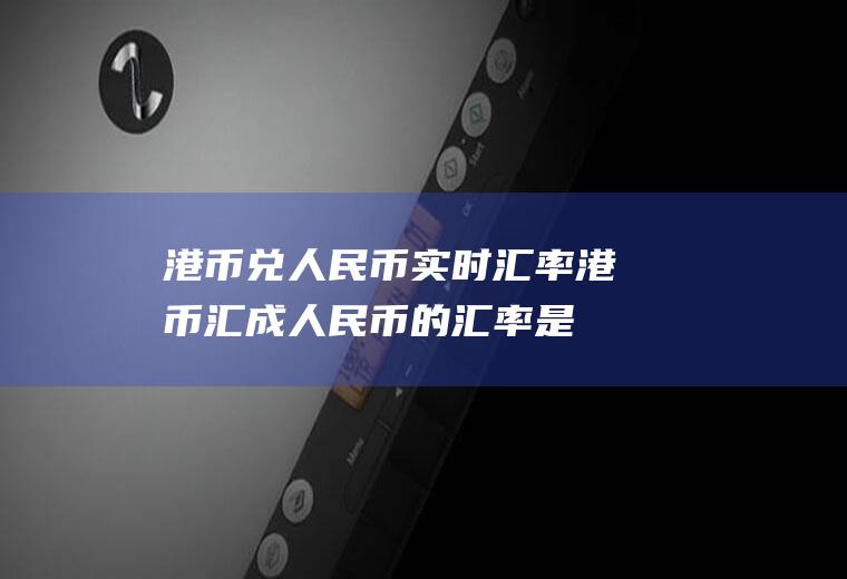 港币兑人民币实时汇率,港币汇成人民币的汇率是多少