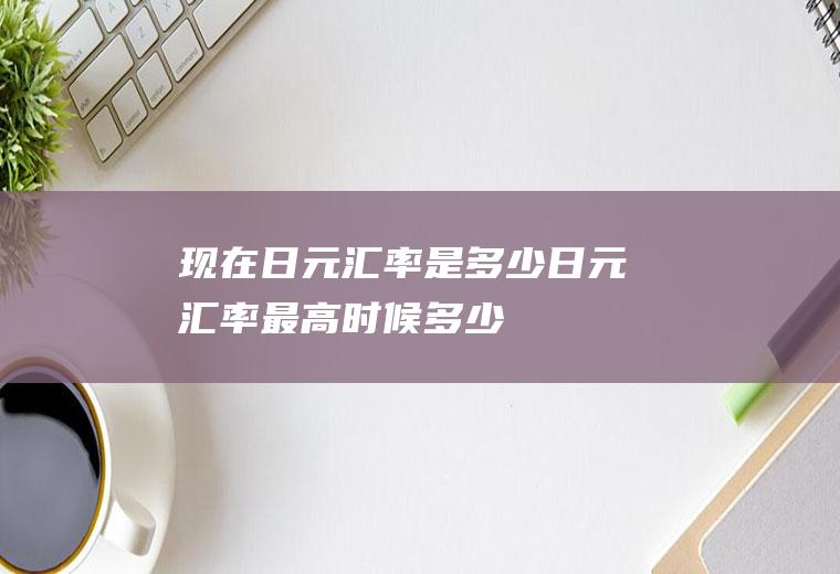 现在日元汇率是多少,日元汇率最高时候多少