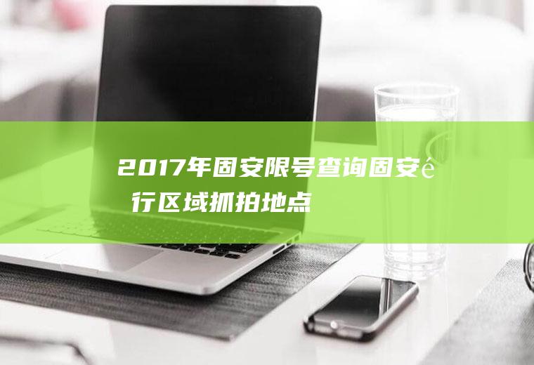 2017年固安限号查询,固安限行区域抓拍地点