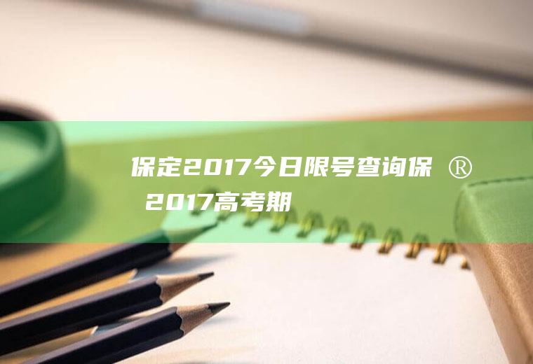 保定2017今日限号查询,保定2017高考期间限号吗