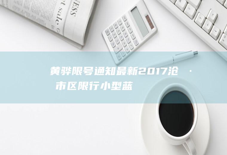 黄骅限号通知最新2017,沧州市区限行小型蓝牌货车吗