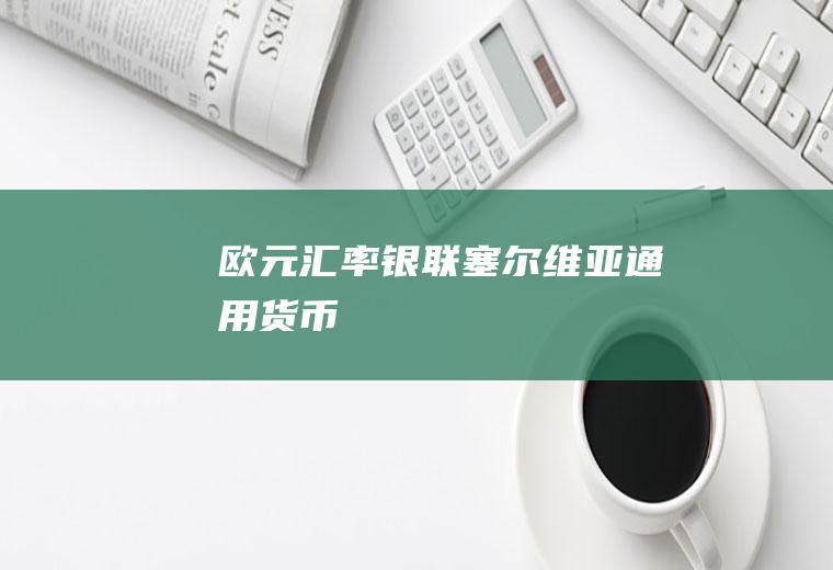 欧元汇率银联,塞尔维亚通用货币