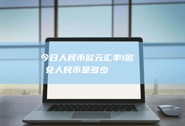 今日人民币欧元汇率,1欧元兑人民币是多少