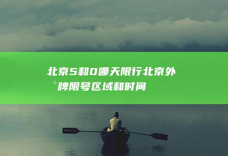 北京5和0哪天限行,北京外地牌限号区域和时间