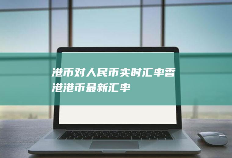 港币对人民币实时汇率,香港港币最新汇率