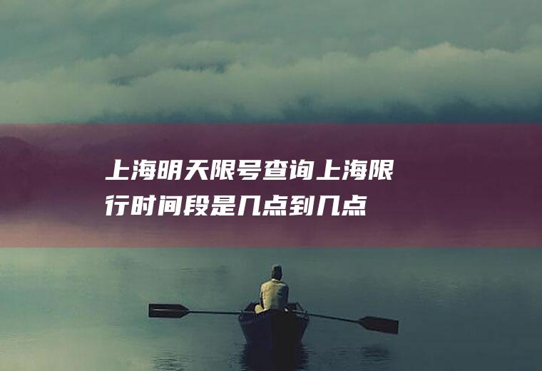 上海明天限号查询,上海限行时间段是几点到几点