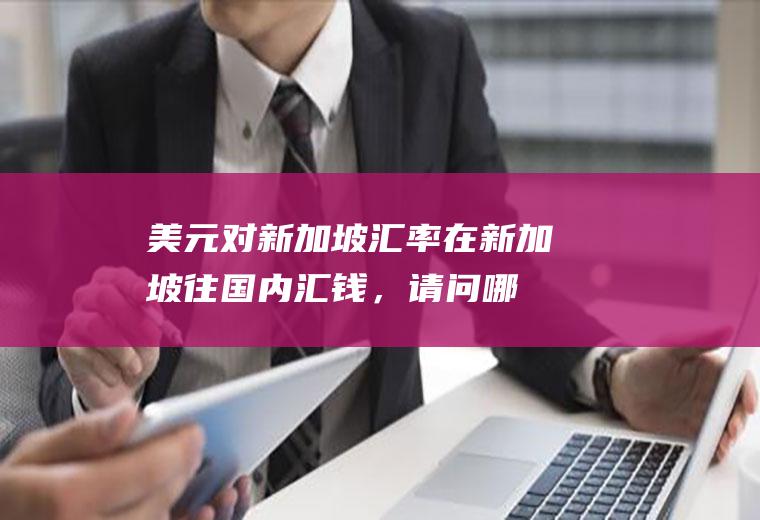 美元对新加坡汇率,在新加坡往国内汇钱，请问哪家汇款中心的汇率比较高，加急