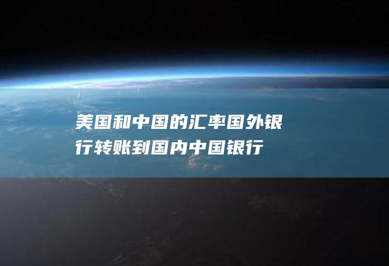 美国和中国的汇率,国外银行转账到国内中国银行的汇率和收费问题