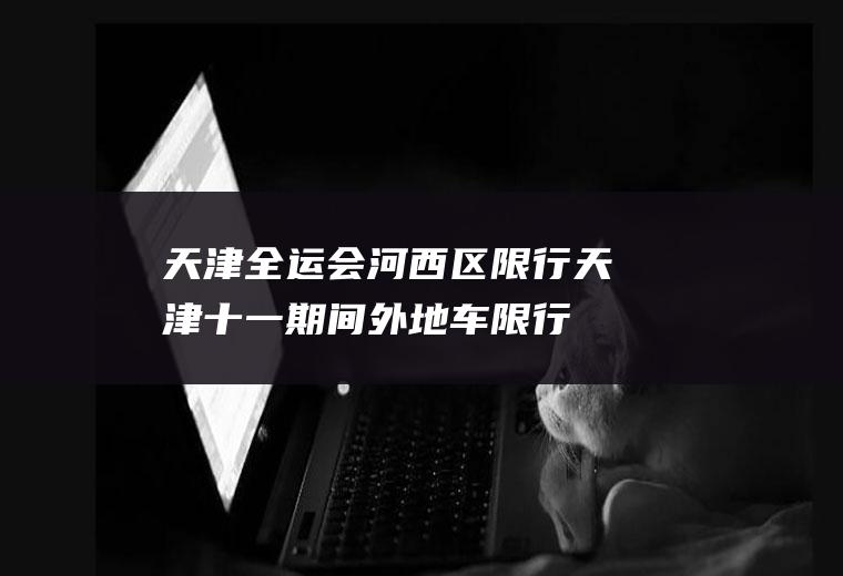 天津全运会河西区限行,天津十一期间外地车限行吗
