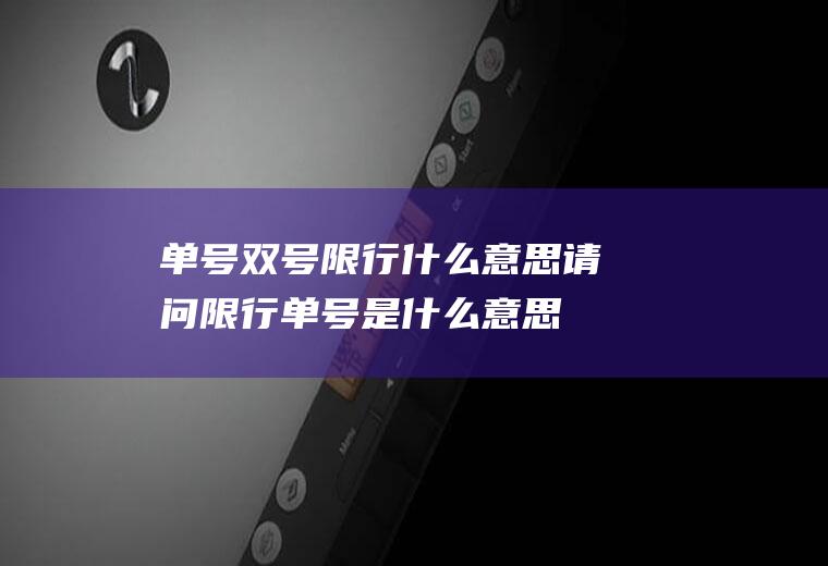 单号双号限行什么意思,请问限行单号是什么意思？是只能行单号，还是只能行双号