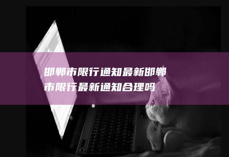 邯郸市限行通知最新,邯郸市限行最新通知合理吗