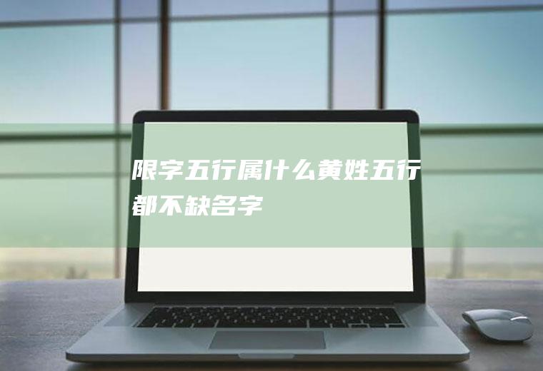 限字五行属什么,黄姓五行都不缺名字