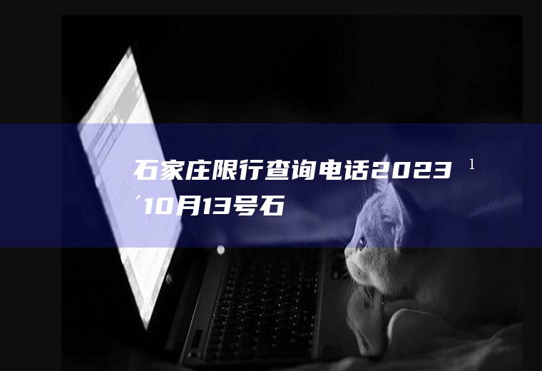 石家庄限行查询电话,2023年10月13号石家庄限行吗