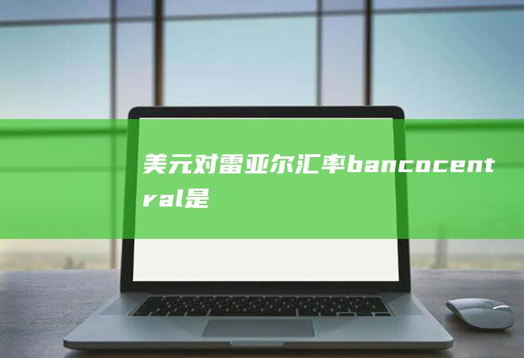 美元对雷亚尔汇率,bancocentral是哪个国家的货币