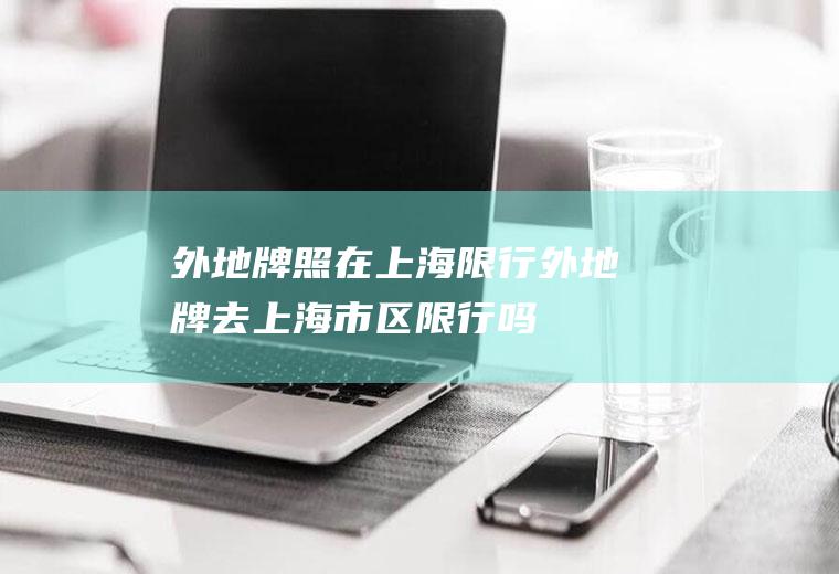 外地牌照在上海限行,外地牌去上海市区限行吗
