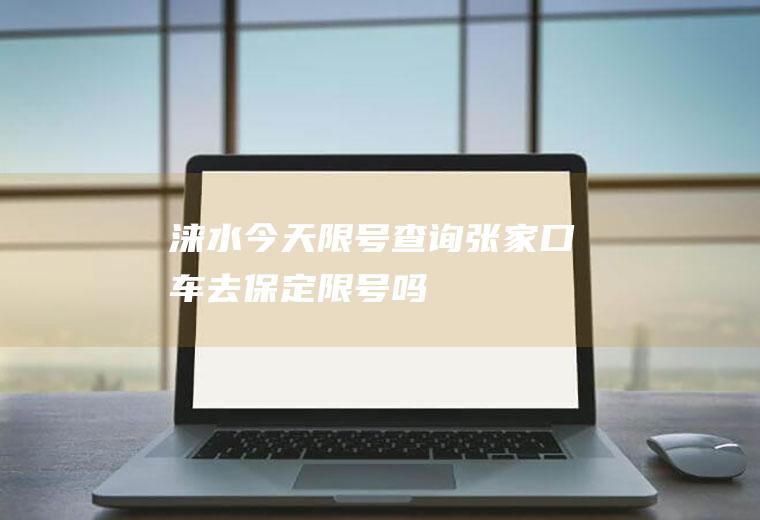 涞水今天限号查询张家口车去保定限号吗