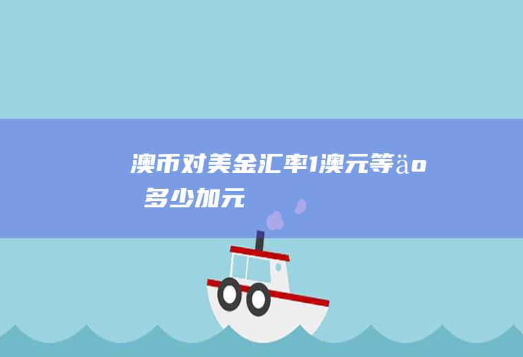 澳币对美金汇率,1澳元等于多少加元