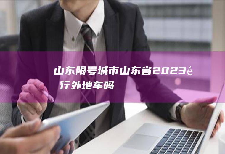 山东限号城市,山东省2023限行外地车吗