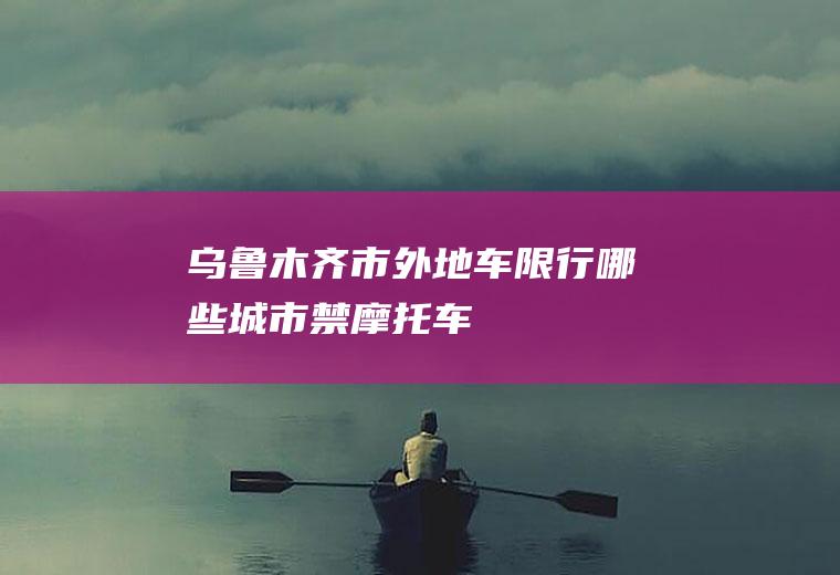 乌鲁木齐市外地车限行,哪些城市禁摩托车