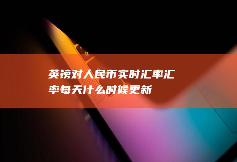 英镑对人民币实时汇率,汇率每天什么时候更新