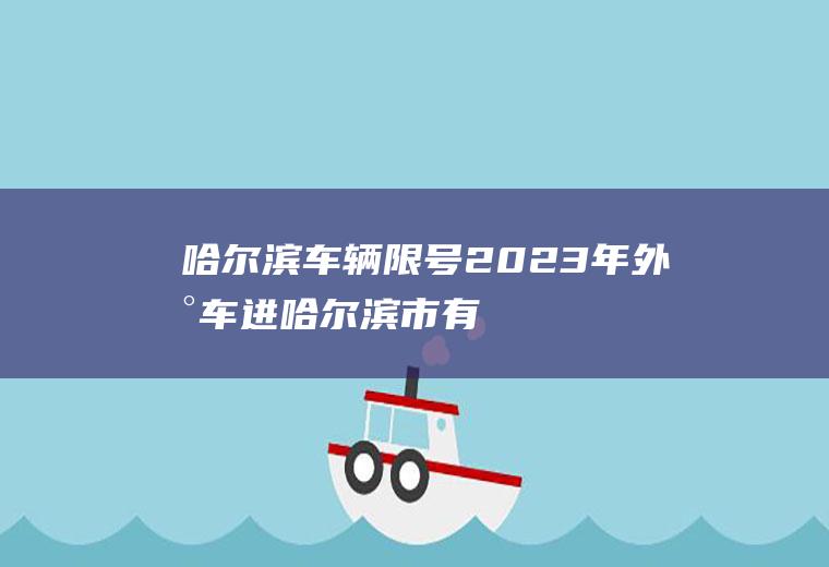 哈尔滨车辆限号,2023年外地车进哈尔滨市有何规定