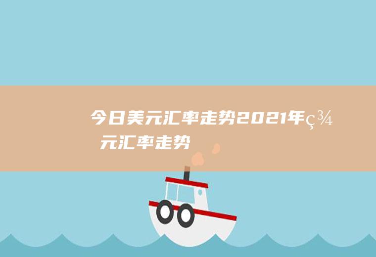 今日美元汇率走势,2021年美元汇率走势