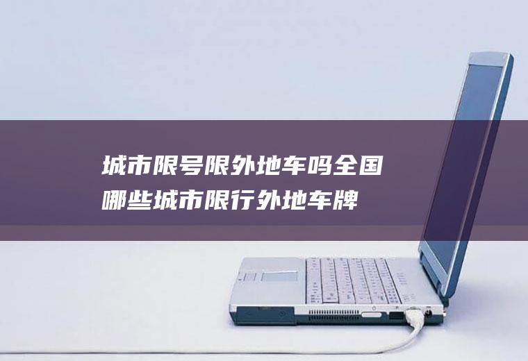 城市限号限外地车吗,全国哪些城市限行外地车牌