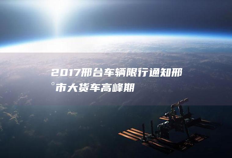 2017邢台车辆限行通知,邢台市大货车高峰期禁行范围