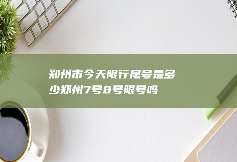 郑州市今天限行尾号是多少,郑州7号8号限号吗