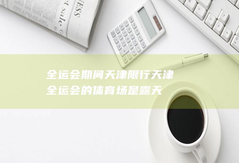 全运会期间天津限行,天津全运会的体育场是露天的还是全封闭的