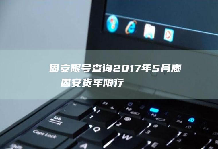 固安限号查询2017年5月,廊坊固安货车限行吗