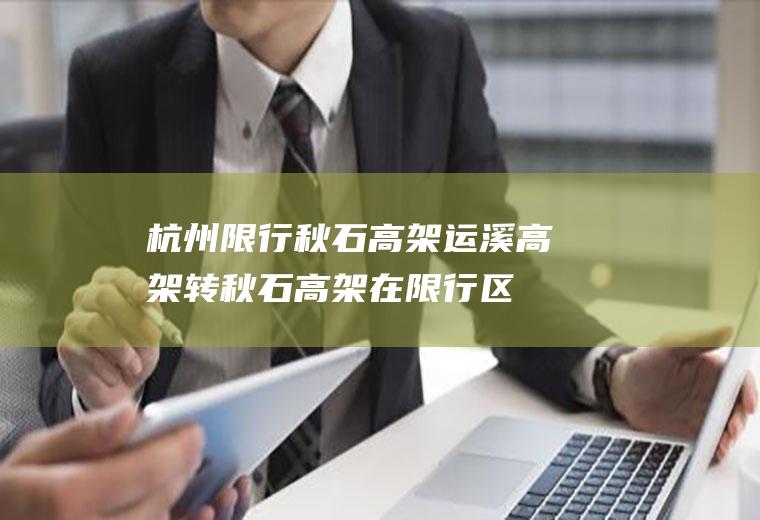 杭州限行秋石高架,运溪高架转秋石高架在限行区域吗