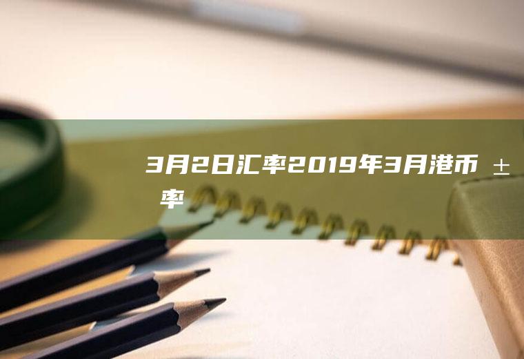 3月2日汇率,2019年3月港币汇率