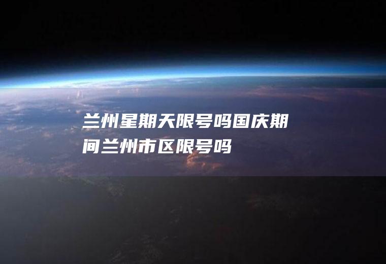 兰州星期天限号吗,国庆期间兰州市区限号吗