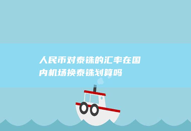 人民币对泰铢的汇率,在国内机场换泰铢划算吗