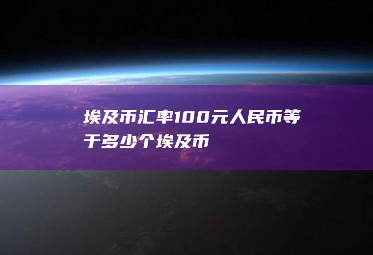 埃及币汇率100元人民币等于多少个埃及币