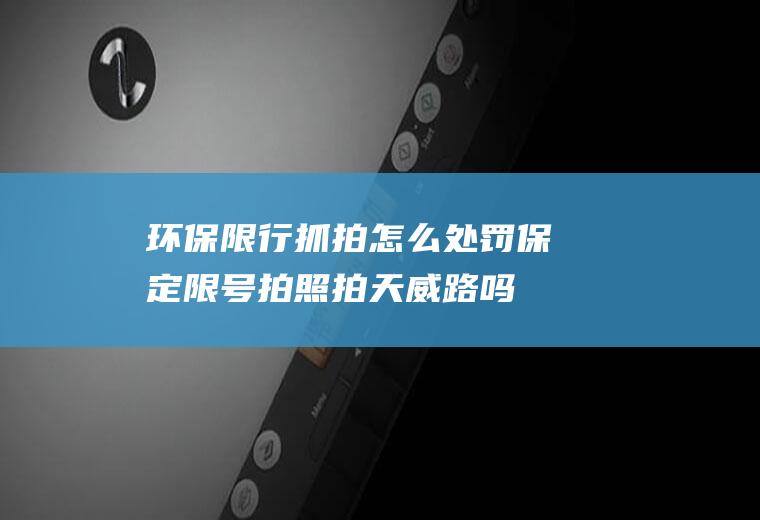 环保限行抓拍怎么处罚,保定限号拍照拍天威路吗