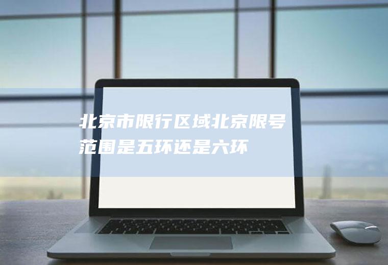 北京市限行区域,北京限号范围是五环还是六环